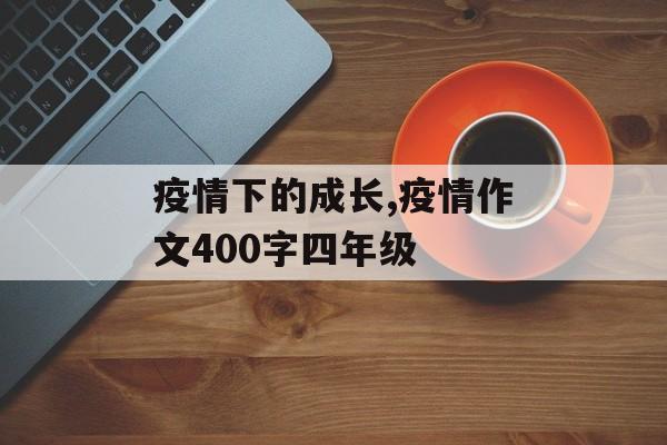 疫情下的成长,疫情作文400字四年级