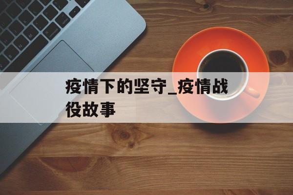 疫情下的坚守_疫情战役故事