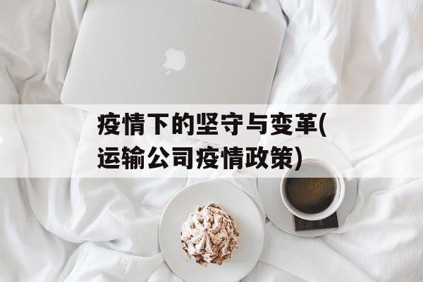 疫情下的坚守与变革(运输公司疫情政策)