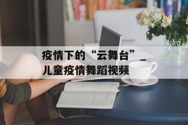疫情下的“云舞台”_儿童疫情舞蹈视频