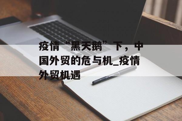 疫情“黑天鹅”下，中国外贸的危与机_疫情外贸机遇