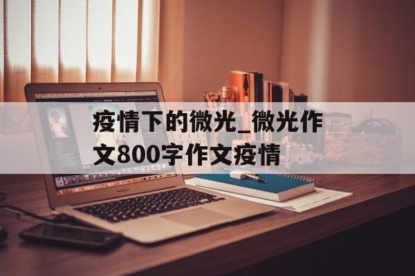 疫情下的微光_微光作文800字作文疫情