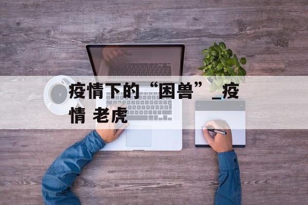 疫情下的“困兽”_疫情 老虎