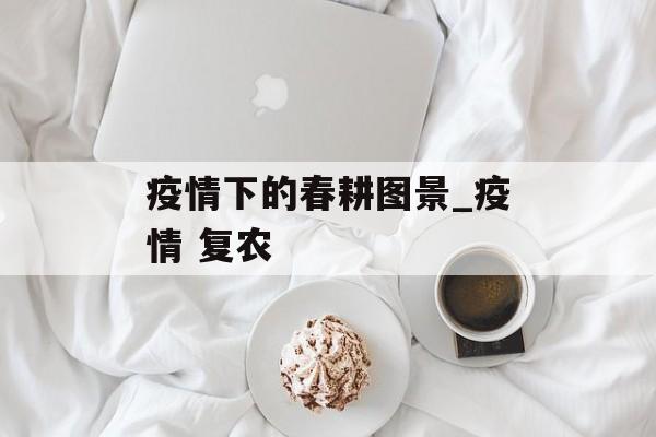 疫情下的春耕图景_疫情 复农