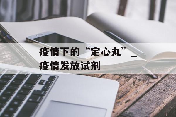 疫情下的“定心丸”_疫情发放试剂