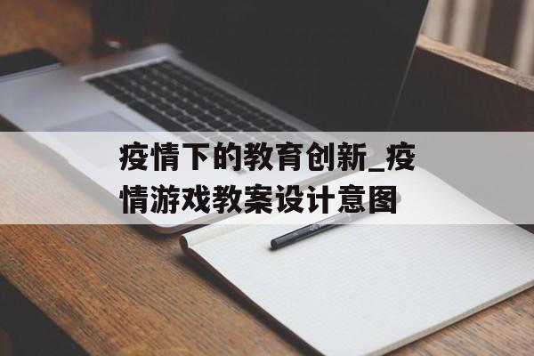 疫情下的教育创新_疫情游戏教案设计意图