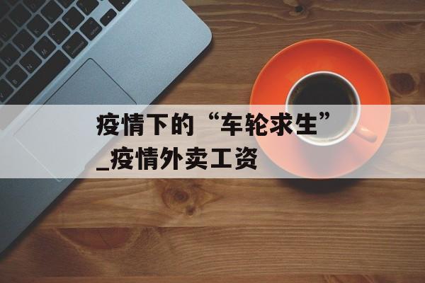 疫情下的“车轮求生”_疫情外卖工资