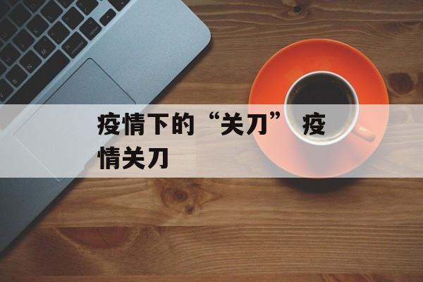 疫情下的“关刀” 疫情关刀