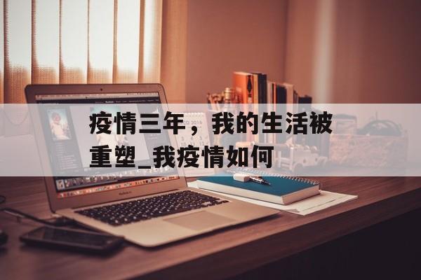 疫情三年，我的生活被重塑_我疫情如何