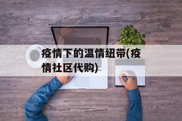 疫情下的温情纽带(疫情社区代购)