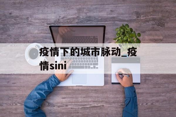 疫情下的城市脉动_疫情sini