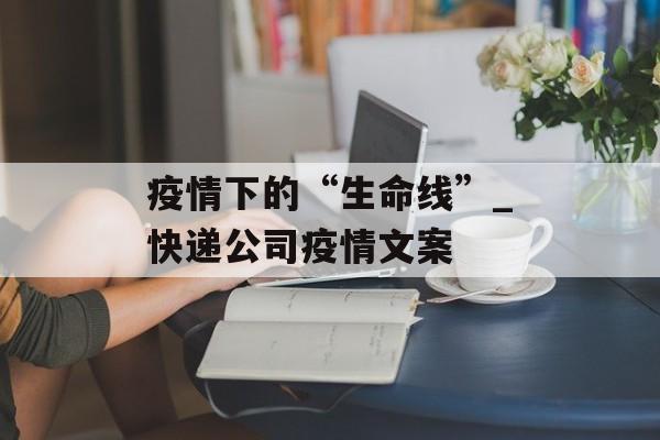 疫情下的“生命线”_快递公司疫情文案