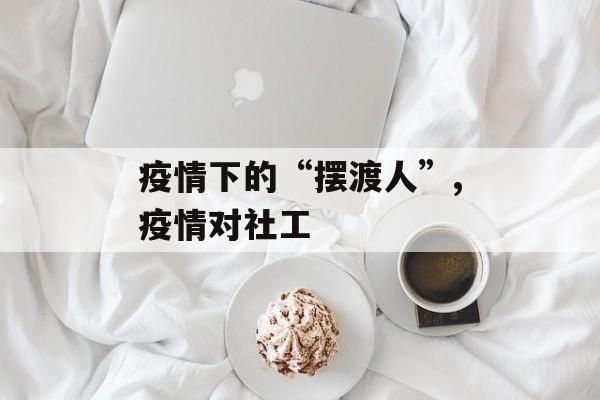 疫情下的“摆渡人”,疫情对社工